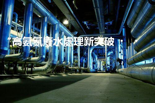 “高氨氮廢水處理新突破，綠色環(huán)保技術(shù)助力高效凈化”